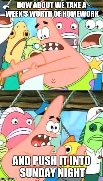 Put It Somewhere Else Patrick | HOW ABOUT WE TAKE A WEEK'S WORTH OF HOMEWORK; AND PUSH IT INTO SUNDAY NIGHT | image tagged in memes,put it somewhere else patrick | made w/ Imgflip meme maker