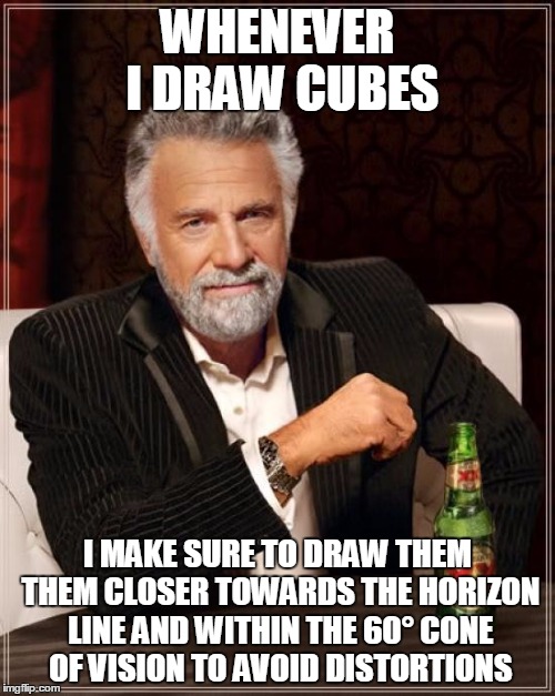 The Most Interesting Man In The World | WHENEVER I DRAW CUBES; I MAKE SURE TO DRAW THEM THEM CLOSER TOWARDS THE HORIZON LINE AND WITHIN THE 60° CONE OF VISION TO AVOID DISTORTIONS | image tagged in memes,the most interesting man in the world | made w/ Imgflip meme maker