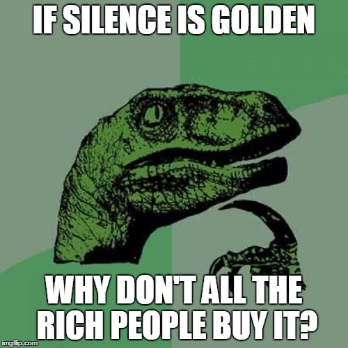 Philosoraptor | IF SILENCE IS GOLDEN; WHY DON'T ALL THE RICH PEOPLE BUY IT? | image tagged in memes,philosoraptor | made w/ Imgflip meme maker