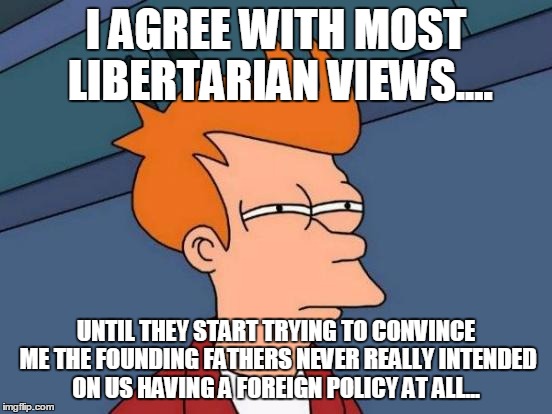 Futurama Fry Meme | I AGREE WITH MOST LIBERTARIAN VIEWS.... UNTIL THEY START TRYING TO CONVINCE ME THE FOUNDING FATHERS NEVER REALLY INTENDED ON US HAVING A FOR | image tagged in memes,futurama fry | made w/ Imgflip meme maker