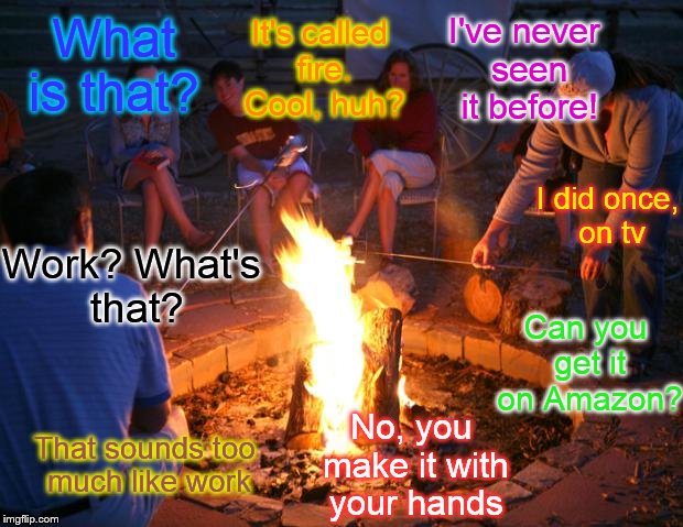 Millenials' first time outdoors | It's called fire. Cool, huh? I've never seen it before! What is that? I did once, on tv; Work? What's that? Can you get it on Amazon? No, you make it with your hands; That sounds too much like work | image tagged in campfire | made w/ Imgflip meme maker