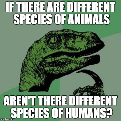 Philosoraptor Meme | IF THERE ARE DIFFERENT SPECIES OF ANIMALS; AREN'T THERE DIFFERENT SPECIES OF HUMANS? | image tagged in memes,philosoraptor | made w/ Imgflip meme maker