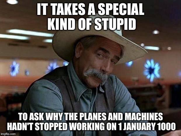 We must have been THIS technologically advanced. | IT TAKES A SPECIAL KIND OF STUPID; TO ASK WHY THE PLANES AND MACHINES HADN'T STOPPED WORKING ON 1 JANUARY 1000 | image tagged in special kind of stupid,doomsday | made w/ Imgflip meme maker