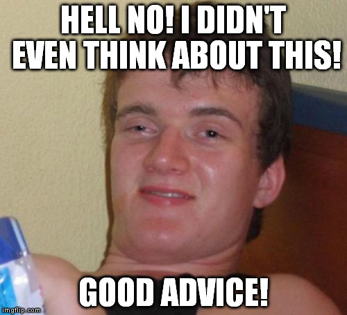10 Guy Meme | HELL NO! I DIDN'T EVEN THINK ABOUT THIS! GOOD ADVICE! | image tagged in memes,10 guy | made w/ Imgflip meme maker