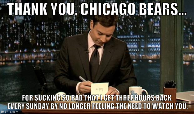 Thank you Notes Jimmy Fallon | THANK YOU, CHICAGO BEARS... FOR SUCKING SO BAD THAT I GET THREE HOURS BACK EVERY SUNDAY BY NO LONGER FEELING THE NEED TO WATCH YOU. | image tagged in thank you notes jimmy fallon | made w/ Imgflip meme maker