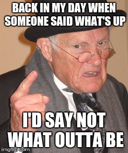 Back In My Day Meme | BACK IN MY DAY WHEN SOMEONE SAID WHAT'S UP I'D SAY NOT WHAT OUTTA BE | image tagged in memes,back in my day | made w/ Imgflip meme maker