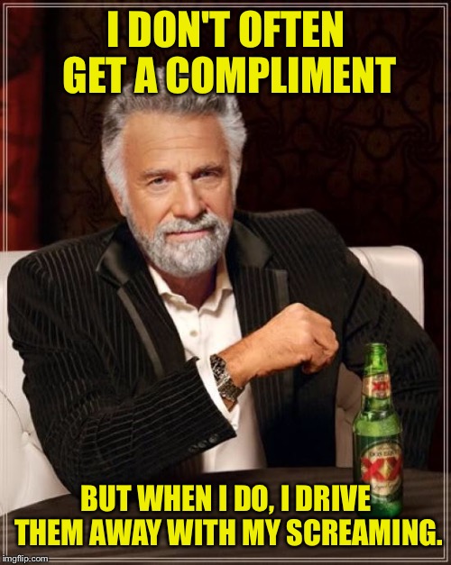 The Most Interesting Man In The World Meme | I DON'T OFTEN GET A COMPLIMENT BUT WHEN I DO, I DRIVE THEM AWAY WITH MY SCREAMING. | image tagged in memes,the most interesting man in the world | made w/ Imgflip meme maker