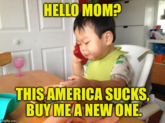 Just kidding, I love America no matter who Memeageddon assigns to be in charge. | HELLO MOM? THIS AMERICA SUCKS, BUY ME A NEW ONE. | image tagged in memes,no bullshit business baby,america,cheesebag,funny memes | made w/ Imgflip meme maker