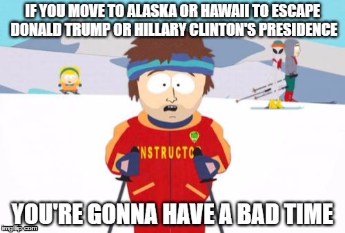 to everyone considered on moving there  | IF YOU MOVE TO ALASKA OR HAWAII TO ESCAPE DONALD TRUMP OR HILLARY CLINTON'S PRESIDENCE; YOU'RE GONNA HAVE A BAD TIME | image tagged in memes,super cool ski instructor,donald trump,hillary clinton,hawaii,alaska | made w/ Imgflip meme maker