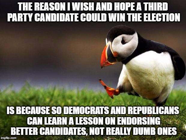 Unpopular Opinion Puffin Meme | THE REASON I WISH AND HOPE A THIRD PARTY CANDIDATE COULD WIN THE ELECTION; IS BECAUSE SO DEMOCRATS AND REPUBLICANS CAN LEARN A LESSON ON ENDORSING BETTER CANDIDATES, NOT REALLY DUMB ONES | image tagged in memes,unpopular opinion puffin,democrats,republicans,third party candidates | made w/ Imgflip meme maker