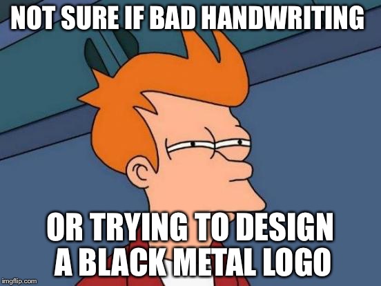 Futurama Fry Meme | NOT SURE IF BAD HANDWRITING; OR TRYING TO DESIGN A BLACK METAL LOGO | image tagged in memes,futurama fry,black metal,logo,handwriting,bad handwriting | made w/ Imgflip meme maker