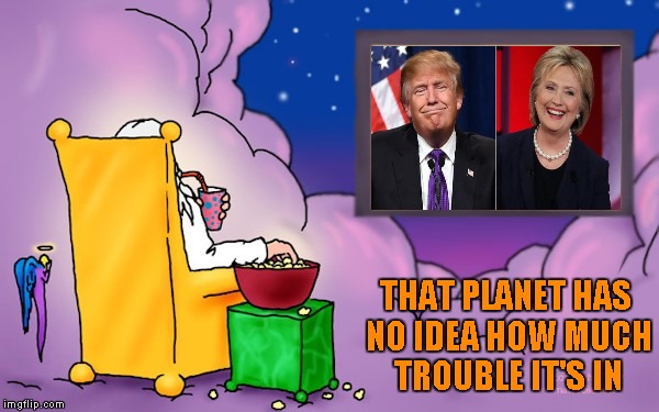 Less than 3 weeks to go people... | THAT PLANET HAS NO IDEA HOW MUCH TROUBLE IT'S IN | image tagged in god watching tv,memes,election 2016,funny,hillary clinton,donald trump | made w/ Imgflip meme maker