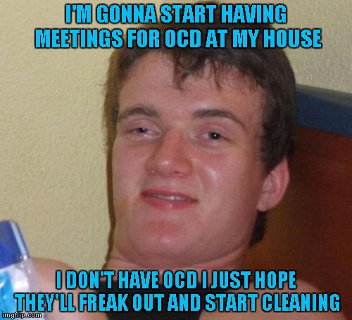 10 Guy Meme | I'M GONNA START HAVING MEETINGS FOR OCD AT MY HOUSE; I DON'T HAVE OCD I JUST HOPE THEY'LL FREAK OUT AND START CLEANING | image tagged in memes,10 guy | made w/ Imgflip meme maker