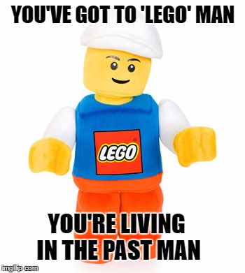 YOU'VE GOT TO 'LEGO' MAN YOU'RE LIVING IN THE PAST MAN | made w/ Imgflip meme maker