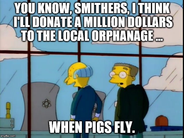 YOU KNOW, SMITHERS, I THINK I'LL DONATE A MILLION DOLLARS TO THE LOCAL ORPHANAGE ... WHEN PIGS FLY. | made w/ Imgflip meme maker