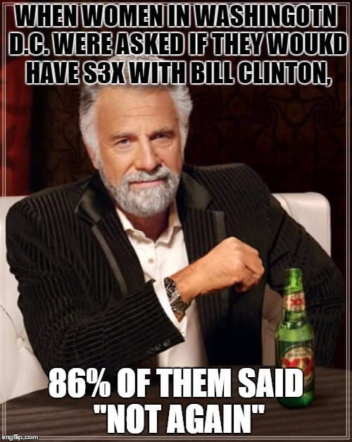 The Most Interesting Man In The World | WHEN WOMEN IN WASHINGOTN D.C. WERE ASKED IF THEY WOUKD HAVE S3X WITH BILL CLINTON, 86% OF THEM SAID "NOT AGAIN" | image tagged in memes,the most interesting man in the world | made w/ Imgflip meme maker
