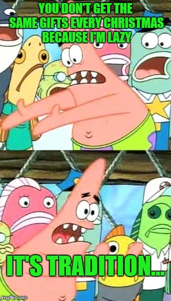 Put It Somewhere Else Patrick Meme | YOU DON'T GET THE SAME GIFTS EVERY CHRISTMAS BECAUSE I'M LAZY IT'S TRADITION... | image tagged in memes,put it somewhere else patrick | made w/ Imgflip meme maker