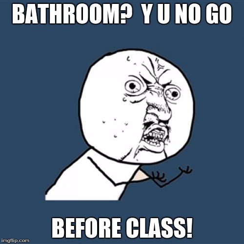 Y U No Meme | BATHROOM?  Y U NO GO; BEFORE CLASS! | image tagged in memes,y u no | made w/ Imgflip meme maker