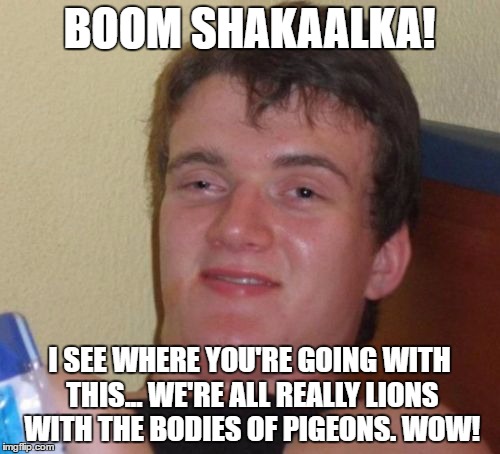 10 Guy Meme | BOOM SHAKAALKA! I SEE WHERE YOU'RE GOING WITH THIS... WE'RE ALL REALLY LIONS WITH THE BODIES OF PIGEONS. WOW! | image tagged in memes,10 guy | made w/ Imgflip meme maker