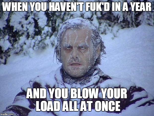 Jack Nicholson The Shining Snow | WHEN YOU HAVEN'T FUK'D IN A YEAR; AND YOU BLOW YOUR LOAD ALL AT ONCE | image tagged in memes,jack nicholson the shining snow | made w/ Imgflip meme maker