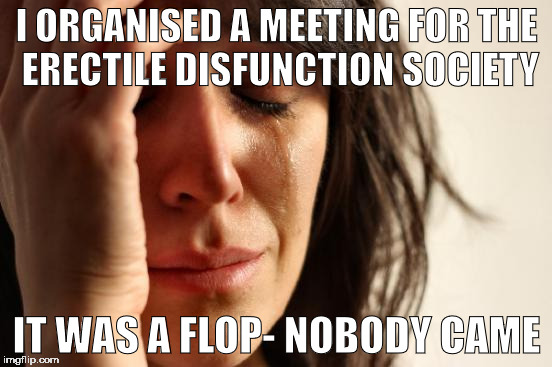First World Problems | I ORGANISED A MEETING FOR THE ERECTILE DISFUNCTION SOCIETY; IT WAS A FLOP- NOBODY CAME | image tagged in memes,first world problems | made w/ Imgflip meme maker