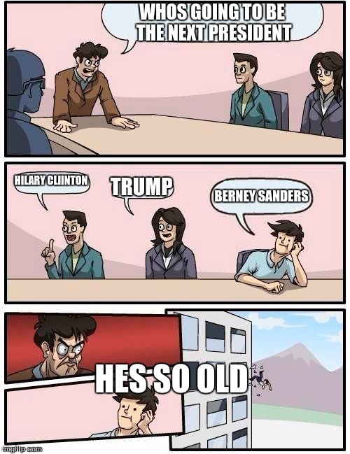 Boardroom Meeting Suggestion Meme | WHOS GOING TO BE THE NEXT PRESIDENT; HILARY CLIINTON; TRUMP; BERNEY SANDERS; HES SO OLD | image tagged in memes,boardroom meeting suggestion | made w/ Imgflip meme maker
