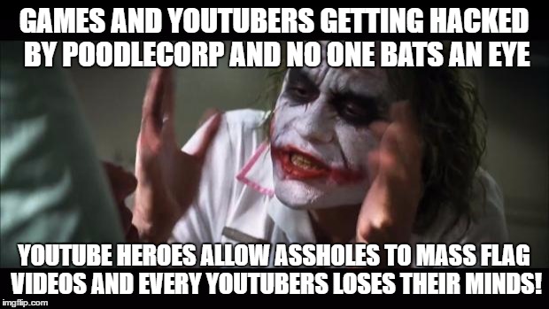 And everybody loses their minds Meme | GAMES AND YOUTUBERS GETTING HACKED BY POODLECORP AND NO ONE BATS AN EYE; YOUTUBE HEROES ALLOW ASSHOLES TO MASS FLAG VIDEOS AND EVERY YOUTUBERS LOSES THEIR MINDS! | image tagged in memes,and everybody loses their minds | made w/ Imgflip meme maker