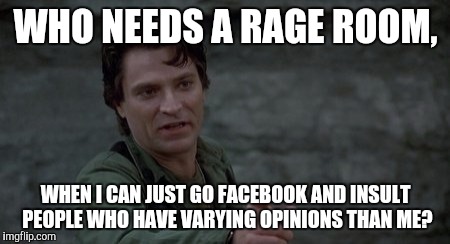 Captain Rhodes says | WHO NEEDS A RAGE ROOM, WHEN I CAN JUST GO FACEBOOK AND INSULT PEOPLE WHO HAVE VARYING OPINIONS THAN ME? | image tagged in captain rhodes says | made w/ Imgflip meme maker