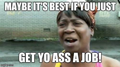 Ain't Nobody Got Time For That Meme | MAYBE IT'S BEST IF YOU JUST GET YO ASS A JOB! | image tagged in memes,aint nobody got time for that | made w/ Imgflip meme maker