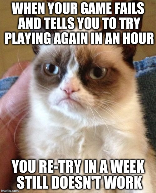 The Worst Thing in the world | WHEN YOUR GAME FAILS AND TELLS YOU TO TRY PLAYING AGAIN IN AN HOUR; YOU RE-TRY IN A WEEK STILL DOESN'T WORK | image tagged in memes,grumpy cat | made w/ Imgflip meme maker