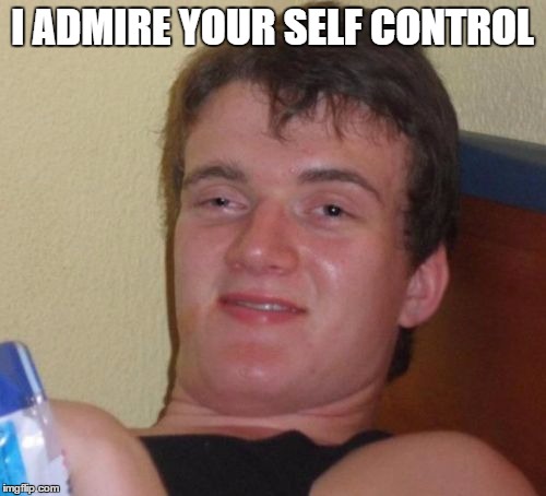 10 Guy Meme | I ADMIRE YOUR SELF CONTROL | image tagged in memes,10 guy | made w/ Imgflip meme maker