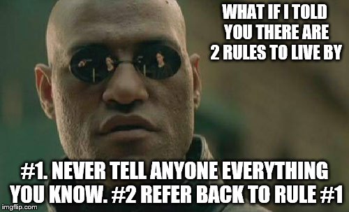 Matrix Morpheus Meme | WHAT IF I TOLD YOU THERE ARE 2 RULES TO LIVE BY; #1. NEVER TELL ANYONE EVERYTHING YOU KNOW. #2 REFER BACK TO RULE #1 | image tagged in memes,matrix morpheus | made w/ Imgflip meme maker