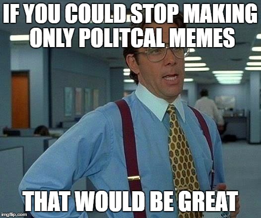 That Would Be Great | IF YOU COULD STOP MAKING ONLY POLITCAL MEMES; THAT WOULD BE GREAT | image tagged in memes,that would be great | made w/ Imgflip meme maker