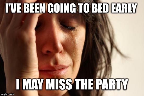 First World Problems Meme | I'VE BEEN GOING TO BED EARLY I MAY MISS THE PARTY | image tagged in memes,first world problems | made w/ Imgflip meme maker