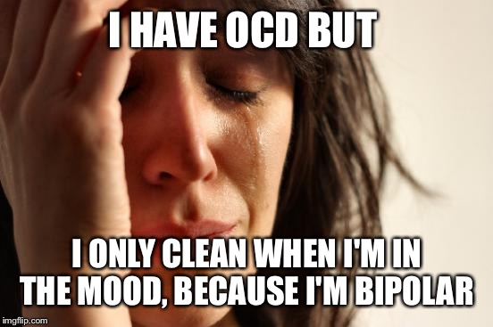 First World Problems Meme | I HAVE OCD BUT I ONLY CLEAN WHEN I'M IN THE MOOD, BECAUSE I'M BIPOLAR | image tagged in memes,first world problems | made w/ Imgflip meme maker