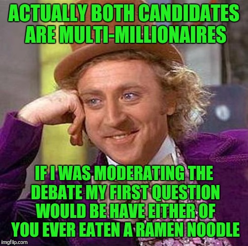 Creepy Condescending Wonka | ACTUALLY BOTH CANDIDATES ARE MULTI-MILLIONAIRES; IF I WAS MODERATING THE DEBATE MY FIRST QUESTION WOULD BE HAVE EITHER OF YOU EVER EATEN A RAMEN NOODLE | image tagged in memes,creepy condescending wonka | made w/ Imgflip meme maker