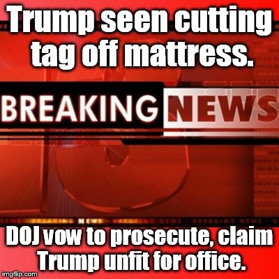 Breaking news | Trump seen cutting tag off mattress. DOJ vow to prosecute, claim Trump unfit for office. | image tagged in breaking news | made w/ Imgflip meme maker