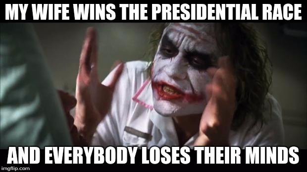 And everybody loses their minds Meme | MY WIFE WINS THE PRESIDENTIAL RACE; AND EVERYBODY LOSES THEIR MINDS | image tagged in memes,and everybody loses their minds | made w/ Imgflip meme maker