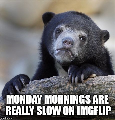 Is it because everyone saving it up for the party tonight?  | MONDAY MORNINGS ARE REALLY SLOW ON IMGFLIP | image tagged in memes,confession bear | made w/ Imgflip meme maker