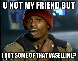 Y'all Got Any More Of That Meme | U NOT MY FRIEND BUT; I GOT SOME OF THAT VASELLINE? | image tagged in memes,yall got any more of | made w/ Imgflip meme maker