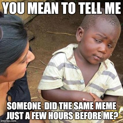 Third World Skeptical Kid Meme | YOU MEAN TO TELL ME SOMEONE  DID THE SAME MEME JUST A FEW HOURS BEFORE ME? | image tagged in memes,third world skeptical kid | made w/ Imgflip meme maker