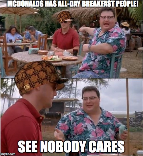 Nobody Cares about All-day Breakfast | MCDONALDS HAS ALL-DAY BREAKFAST PEOPLE! SEE NOBODY CARES | image tagged in memes,see nobody cares,scumbag,mcdonalds | made w/ Imgflip meme maker