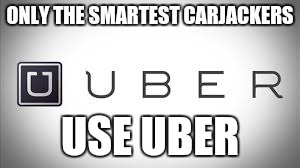 ONLY THE SMARTEST CARJACKERS USE UBER | made w/ Imgflip meme maker