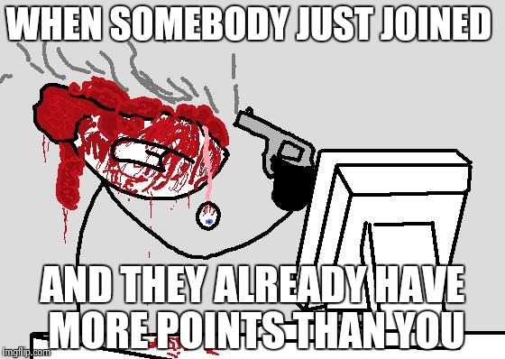 SUICIDE | WHEN SOMEBODY JUST JOINED; AND THEY ALREADY HAVE MORE POINTS THAN YOU | image tagged in suicide | made w/ Imgflip meme maker