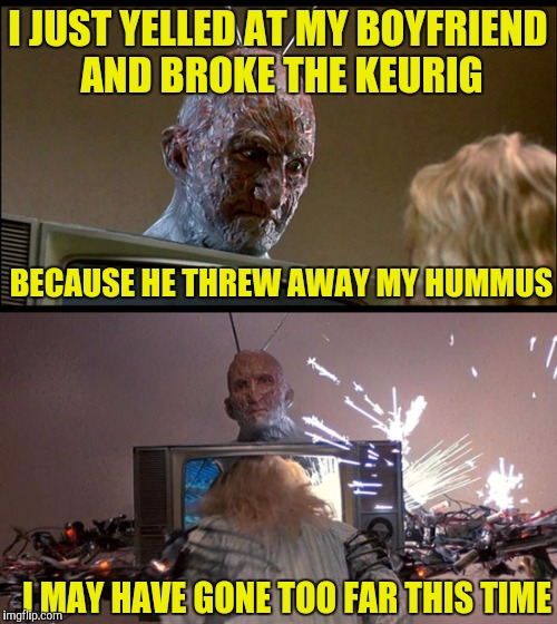 It wasn't me. It was my pms goblin. | I JUST YELLED AT MY BOYFRIEND AND BROKE THE KEURIG; BECAUSE HE THREW AWAY MY HUMMUS; I MAY HAVE GONE TOO FAR THIS TIME | image tagged in memes,freddy krueger,funny,pms,relationships | made w/ Imgflip meme maker