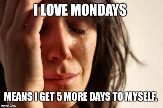 First World Problems Meme | I LOVE MONDAYS MEANS I GET 5 MORE DAYS TO MYSELF. | image tagged in memes,first world problems | made w/ Imgflip meme maker