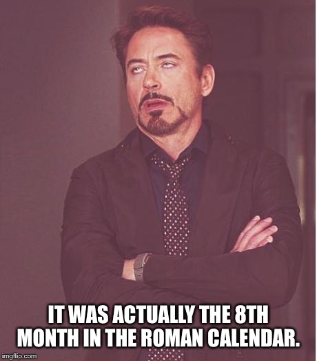 Face You Make Robert Downey Jr Meme | IT WAS ACTUALLY THE 8TH MONTH IN THE ROMAN CALENDAR. | image tagged in memes,face you make robert downey jr | made w/ Imgflip meme maker