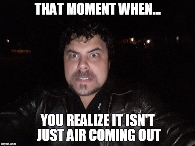 THAT MOMENT WHEN... YOU REALIZE IT ISN'T JUST AIR COMING OUT | image tagged in that moment when,wtf | made w/ Imgflip meme maker