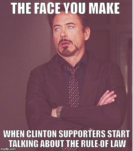 Face You Make Robert Downey Jr Meme | THE FACE YOU MAKE; WHEN CLINTON SUPPORTERS START TALKING ABOUT THE RULE OF LAW | image tagged in memes,face you make robert downey jr | made w/ Imgflip meme maker