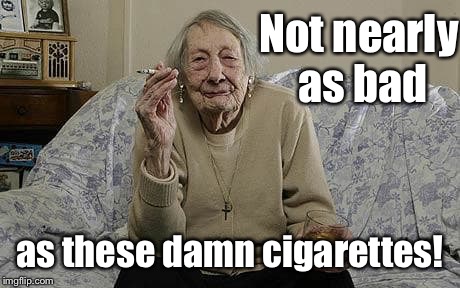 Not nearly as bad as these damn cigarettes! | made w/ Imgflip meme maker